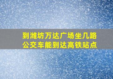 到潍坊万达广场坐几路公交车能到达高铁站点