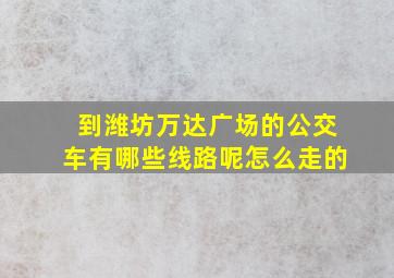 到潍坊万达广场的公交车有哪些线路呢怎么走的