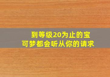 到等级20为止的宝可梦都会听从你的请求