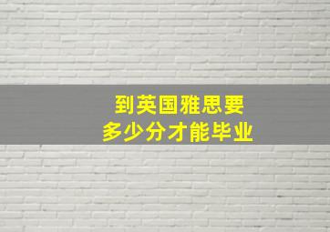 到英国雅思要多少分才能毕业