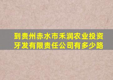 到贵州赤水市禾润农业投资牙发有限责任公司有多少路