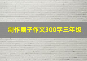 制作扇子作文300字三年级