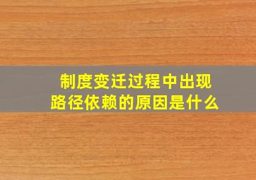 制度变迁过程中出现路径依赖的原因是什么