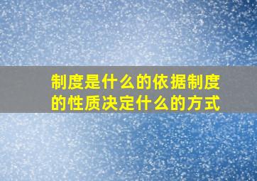 制度是什么的依据制度的性质决定什么的方式