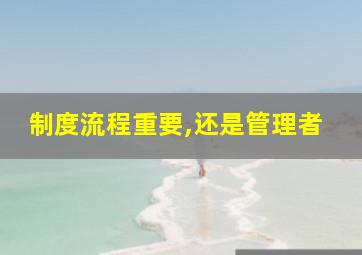 制度流程重要,还是管理者