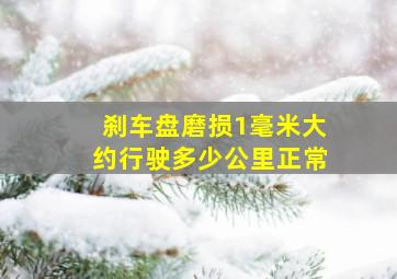 刹车盘磨损1毫米大约行驶多少公里正常