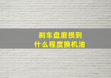 刹车盘磨损到什么程度换机油