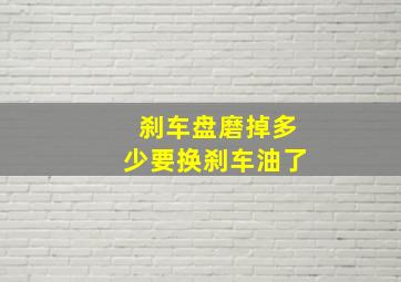 刹车盘磨掉多少要换刹车油了