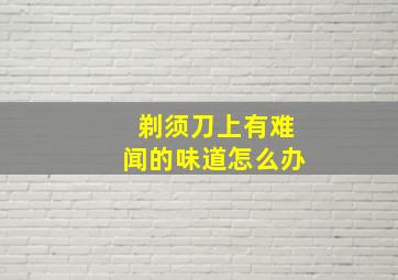 剃须刀上有难闻的味道怎么办