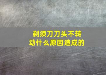 剃须刀刀头不转动什么原因造成的