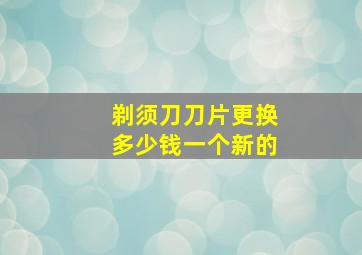 剃须刀刀片更换多少钱一个新的