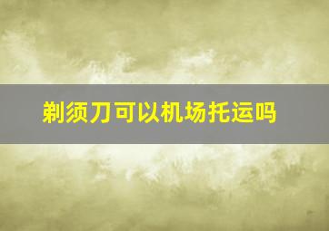 剃须刀可以机场托运吗