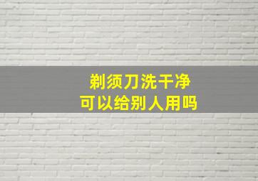 剃须刀洗干净可以给别人用吗