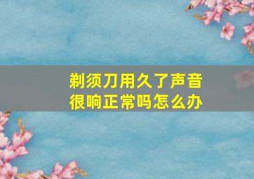 剃须刀用久了声音很响正常吗怎么办