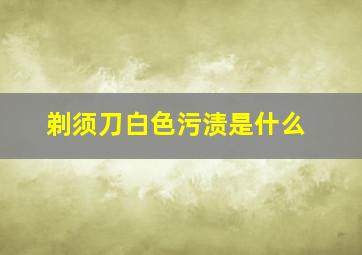 剃须刀白色污渍是什么