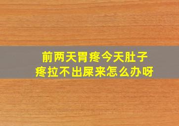 前两天胃疼今天肚子疼拉不出屎来怎么办呀