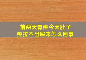 前两天胃疼今天肚子疼拉不出屎来怎么回事