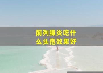 前列腺炎吃什么头孢效果好