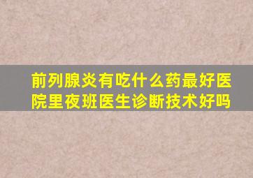 前列腺炎有吃什么药最好医院里夜班医生诊断技术好吗