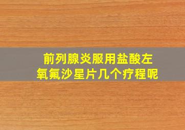 前列腺炎服用盐酸左氧氟沙星片几个疗程呢