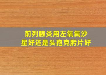 前列腺炎用左氧氟沙星好还是头孢克肟片好