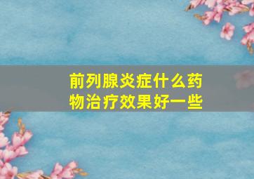 前列腺炎症什么药物治疗效果好一些