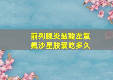 前列腺炎盐酸左氧氟沙星胶囊吃多久