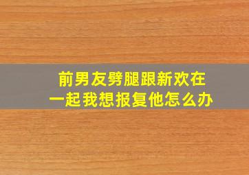 前男友劈腿跟新欢在一起我想报复他怎么办