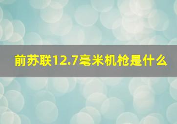 前苏联12.7毫米机枪是什么