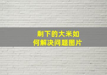 剩下的大米如何解决问题图片