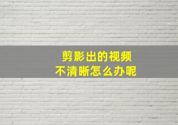 剪影出的视频不清晰怎么办呢