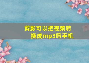 剪影可以把视频转换成mp3吗手机