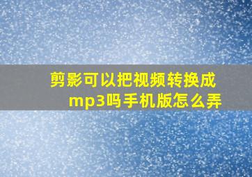 剪影可以把视频转换成mp3吗手机版怎么弄