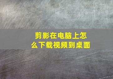 剪影在电脑上怎么下载视频到桌面