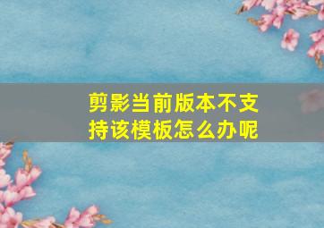 剪影当前版本不支持该模板怎么办呢