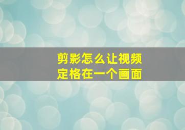 剪影怎么让视频定格在一个画面