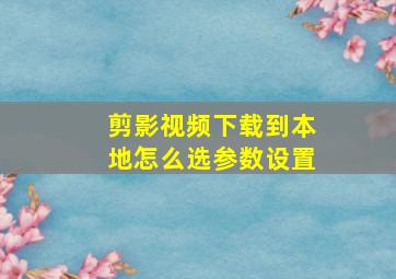 剪影视频下载到本地怎么选参数设置