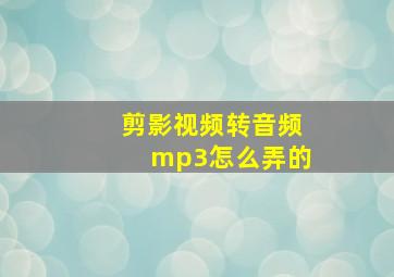 剪影视频转音频mp3怎么弄的