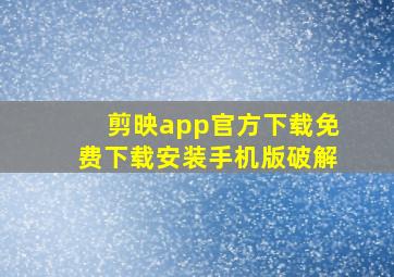 剪映app官方下载免费下载安装手机版破解