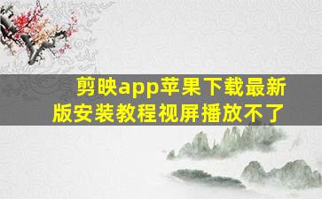 剪映app苹果下载最新版安装教程视屏播放不了