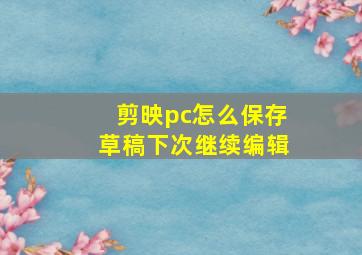 剪映pc怎么保存草稿下次继续编辑