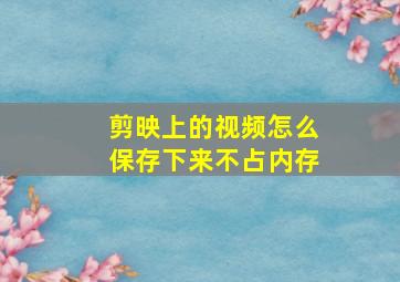 剪映上的视频怎么保存下来不占内存