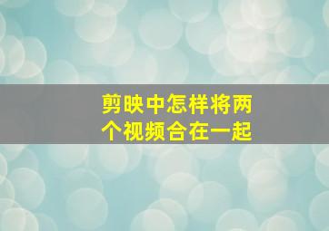 剪映中怎样将两个视频合在一起