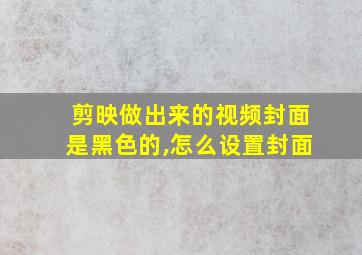 剪映做出来的视频封面是黑色的,怎么设置封面