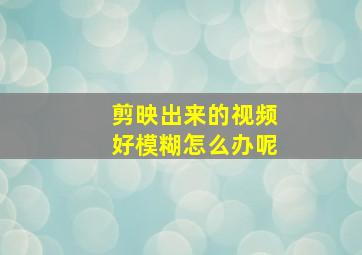 剪映出来的视频好模糊怎么办呢