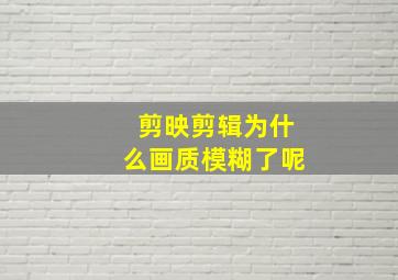 剪映剪辑为什么画质模糊了呢