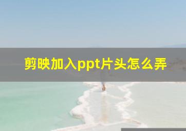 剪映加入ppt片头怎么弄