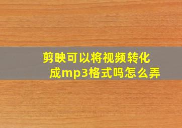 剪映可以将视频转化成mp3格式吗怎么弄