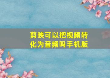 剪映可以把视频转化为音频吗手机版