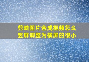 剪映图片合成视频怎么竖屏调整为横屏的很小